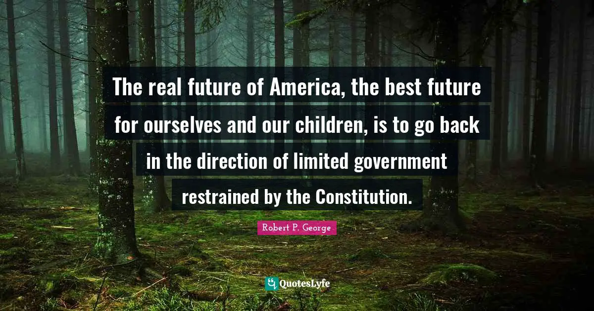 The real future of America, the best future for ourselves and our children, is to go back in the direction of limited government restrained by the Constitution.