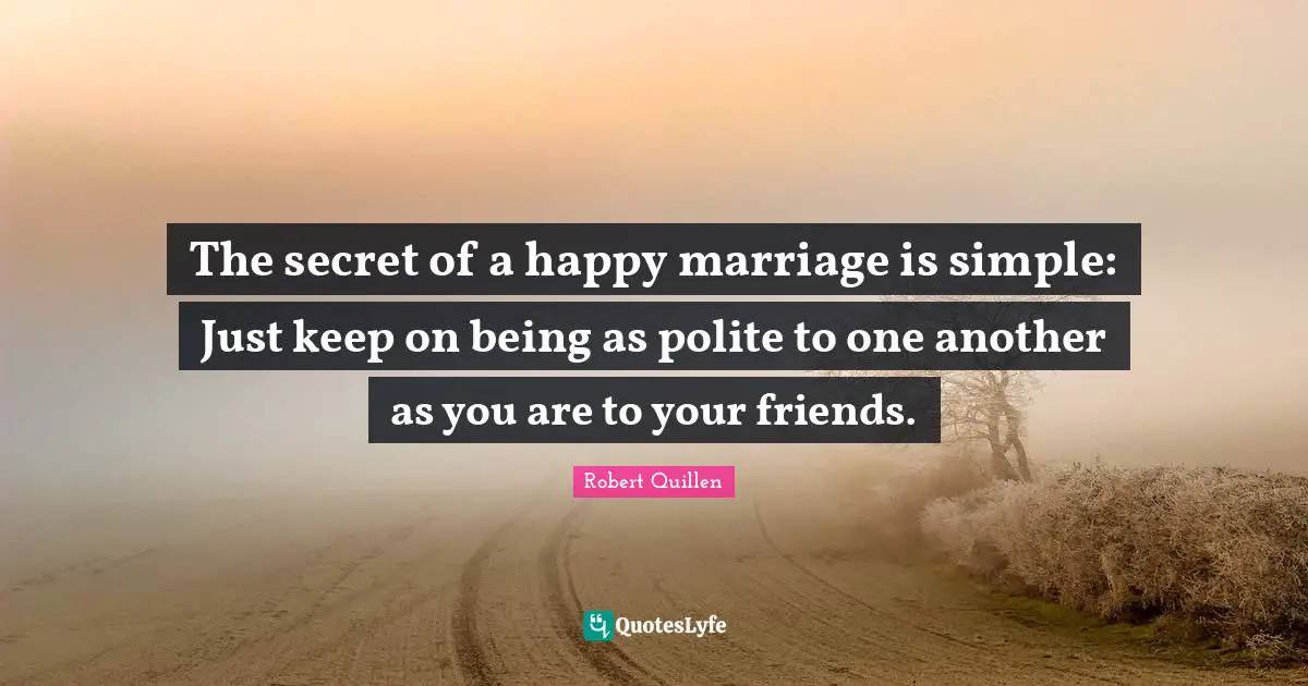 The secret of a happy marriage is simple: Just keep on being as polite to one another as you are to your friends.