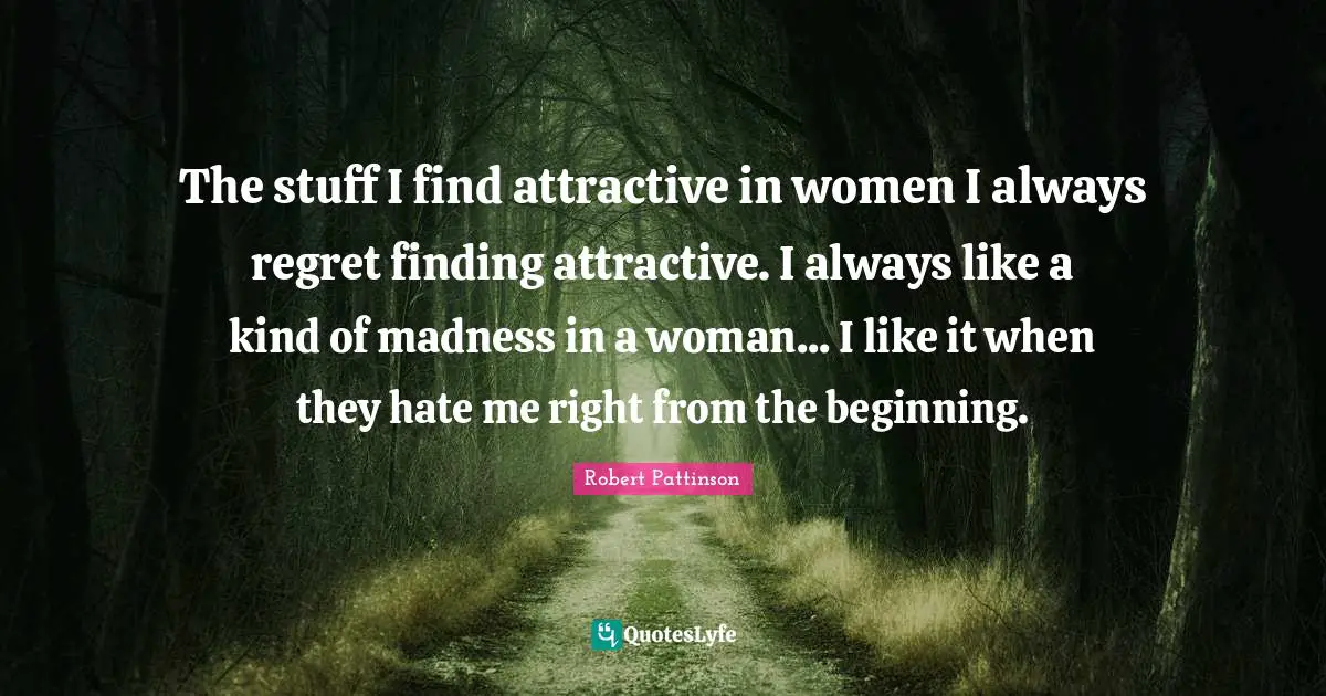 Robert Pattinson Quotes: "The stuff I find attractive in women I always regret finding attractive. I always like a kind of madness in a woman... I like it when they hate me right from the beginning."