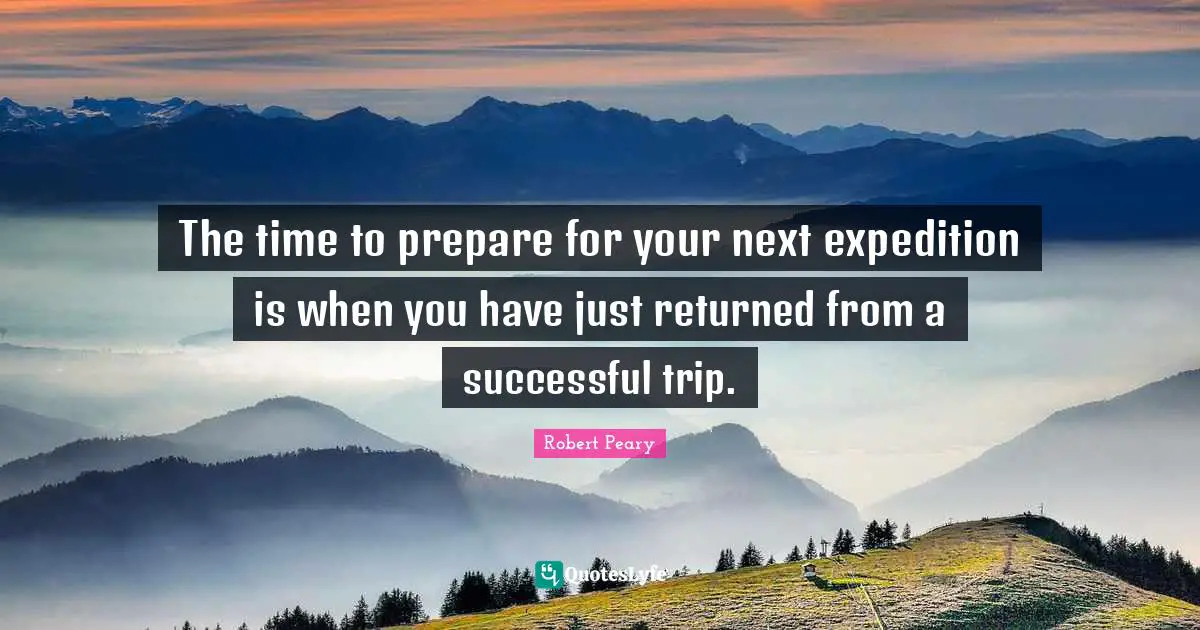The time to prepare for your next expedition is when you have just returned from a successful trip.