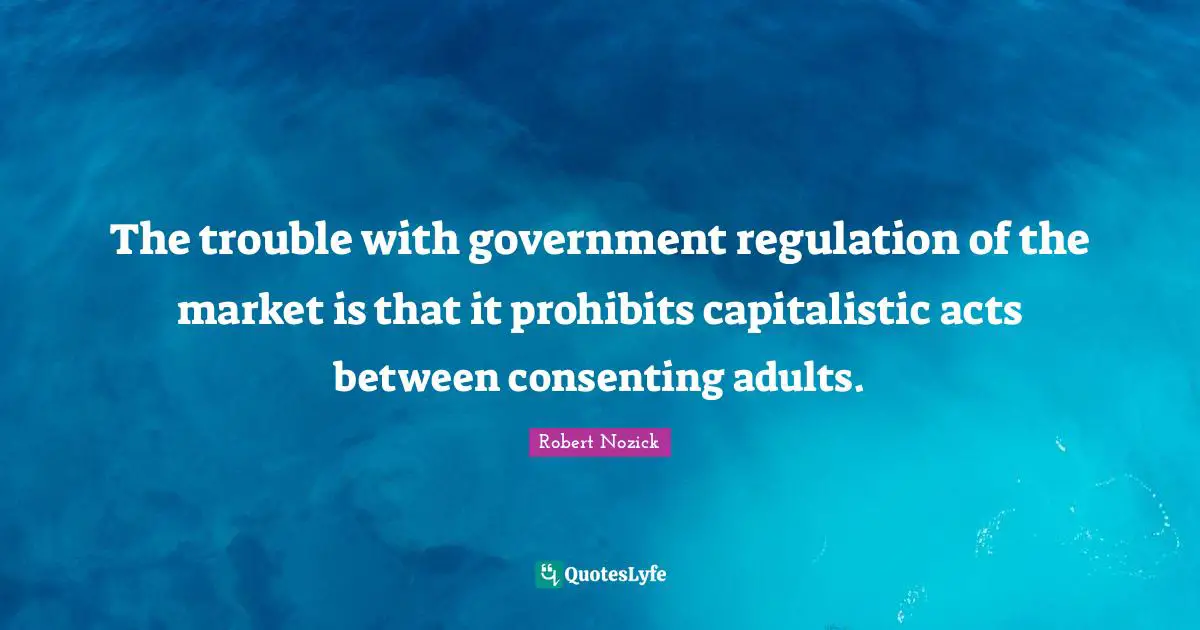 Adults Quotes: "The trouble with government regulation of the market is that it prohibits capitalistic acts between consenting adults."