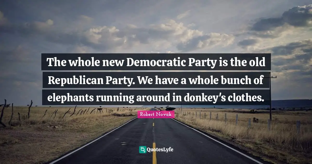 The whole new Democratic Party is the old Republican Party. We have a whole bunch of elephants running around in donkey's clothes.
