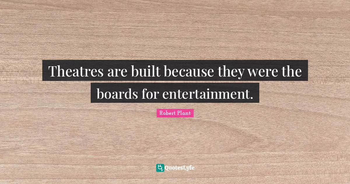 Theatres are built because they were the boards for entertainment.