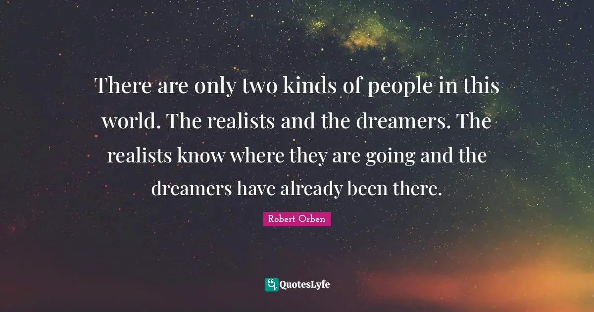Two People Quotes: "There are only two kinds of people in this world. The realists and the dreamers. The realists know where they are going and the dreamers have already been there."