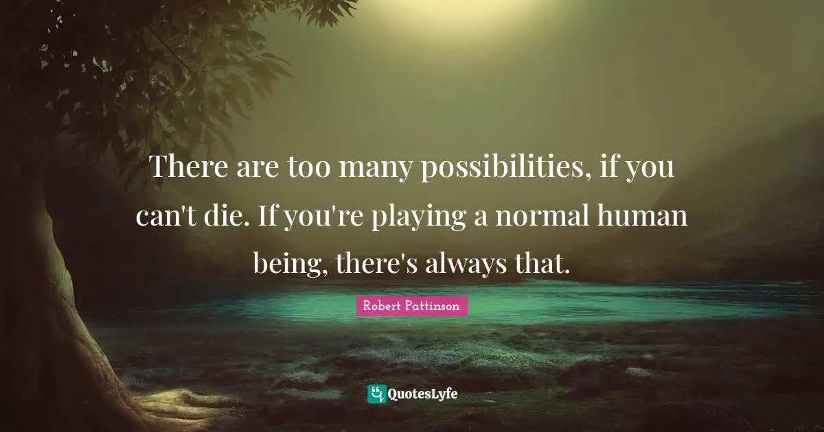There are too many possibilities, if you can't die. If you're playing a normal human being, there's always that.