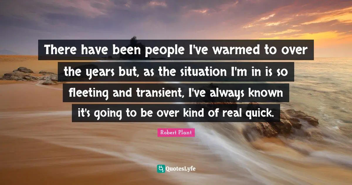 There have been people I've warmed to over the years but, as the situation I'm in is so fleeting and transient, I've always known it's going to be over kind of real quick.