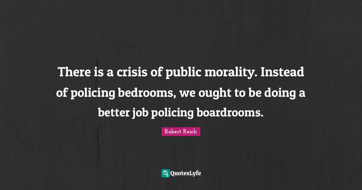 There is a crisis of public morality. Instead of policing bedrooms, we ought to be doing a better job policing boardrooms.