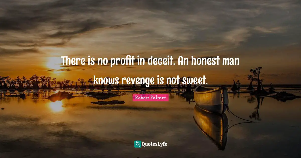 There is no profit in deceit. An honest man knows revenge is not sweet.