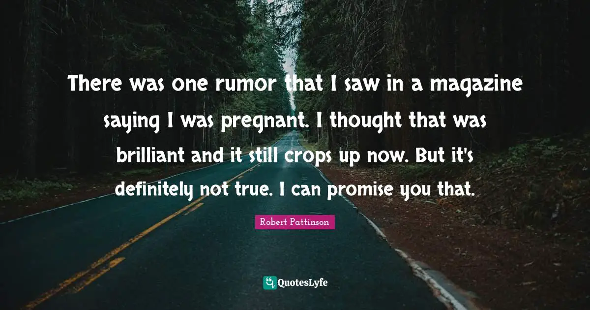 There was one rumor that I saw in a magazine saying I was pregnant. I thought that was brilliant and it still crops up now. But it's definitely not true. I can promise you that.