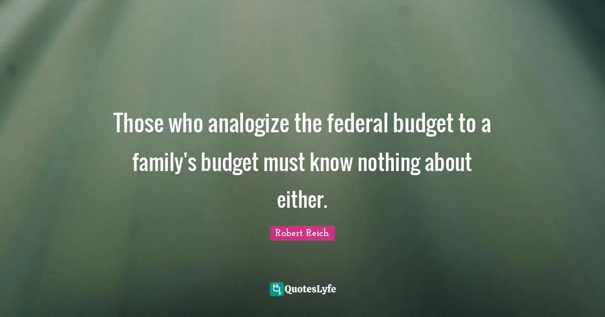 Those who analogize the federal budget to a family's budget must know nothing about either.