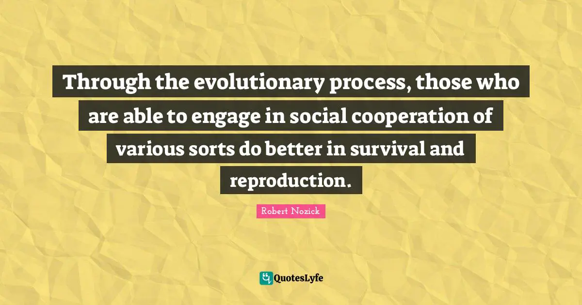 Various Quotes: "Through the evolutionary process, those who are able to engage in social cooperation of various sorts do better in survival and reproduction."