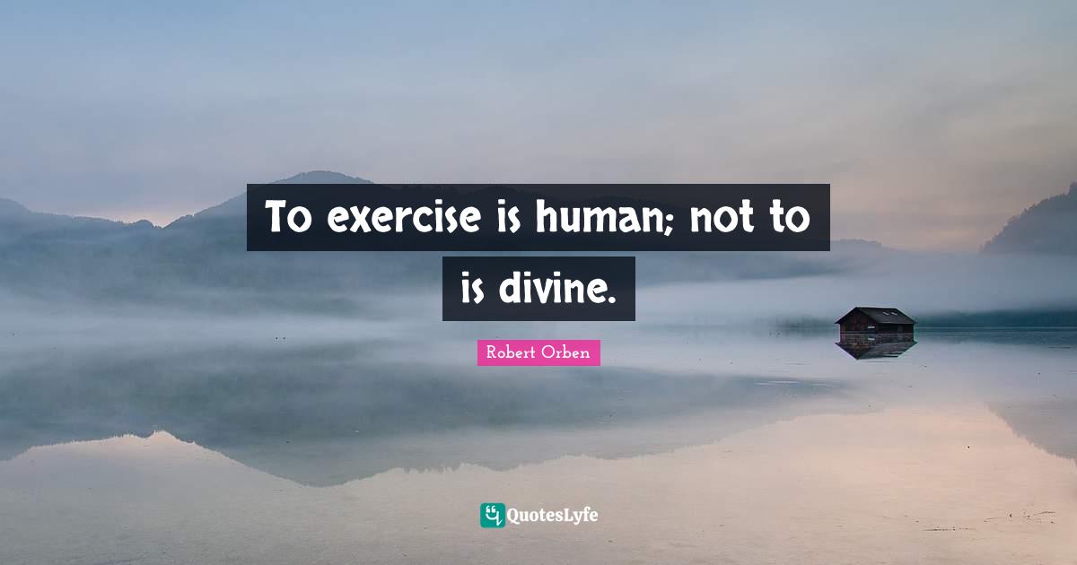 To exercise is human; not to is divine.