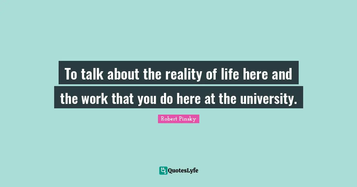 Reality Of Life Quotes: "To talk about the reality of life here and the work that you do here at the university."