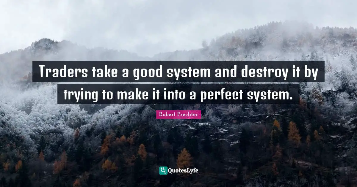 Traders take a good system and destroy it by trying to make it into a perfect system.