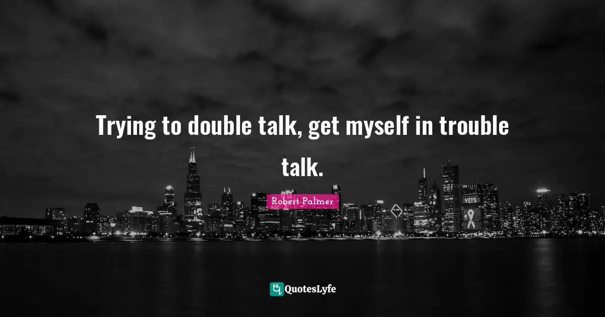 Trying to double talk, get myself in trouble talk.