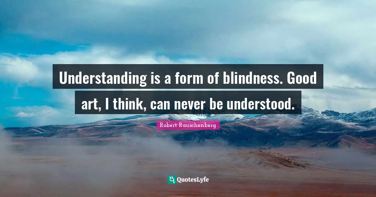 Understanding is a form of blindness. Good art, I think, can never be understood.