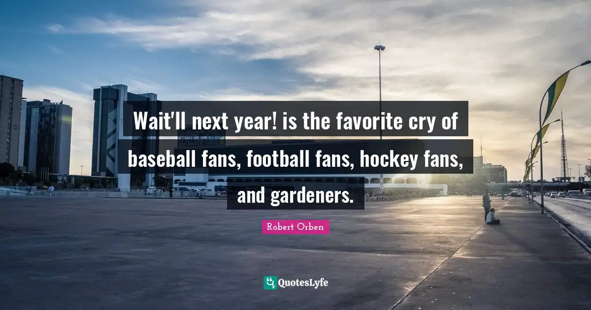Wait'll next year! is the favorite cry of baseball fans, football fans, hockey fans, and gardeners.