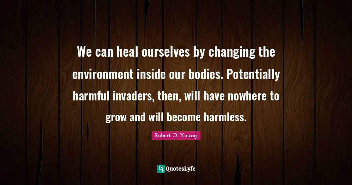 Invaders Quotes: "We can heal ourselves by changing the environment inside our bodies. Potentially harmful invaders, then, will have nowhere to grow and will become harmless."