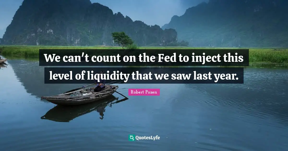 We can't count on the Fed to inject this level of liquidity that we saw last year.
