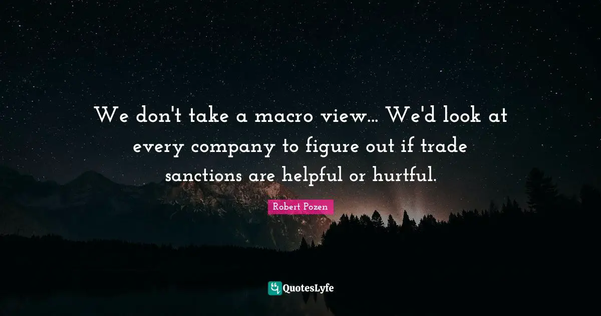 We don't take a macro view... We'd look at every company to figure out if trade sanctions are helpful or hurtful.