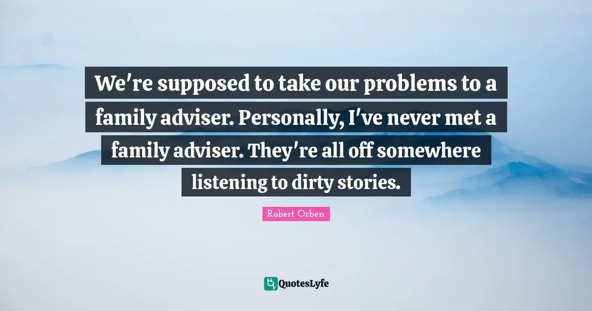 Adviser Quotes: "We're supposed to take our problems to a family adviser. Personally, I've never met a family adviser. They're all off somewhere listening to dirty stories."