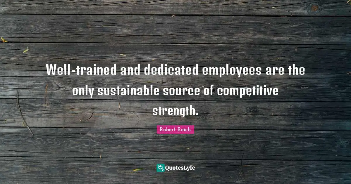 Well-trained and dedicated employees are the only sustainable source of competitive strength.