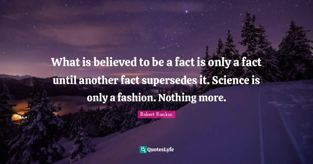 What is believed to be a fact is only a fact until another fact supersedes it. Science is only a fashion. Nothing more.