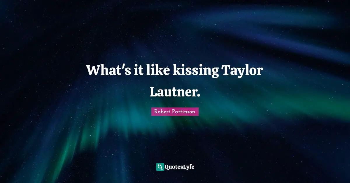 What's it like kissing Taylor Lautner.
