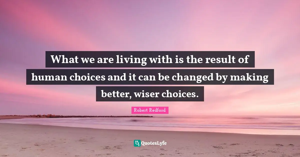 Robert Redford Quotes: "What we are living with is the result of human choices and it can be changed by making better, wiser choices."