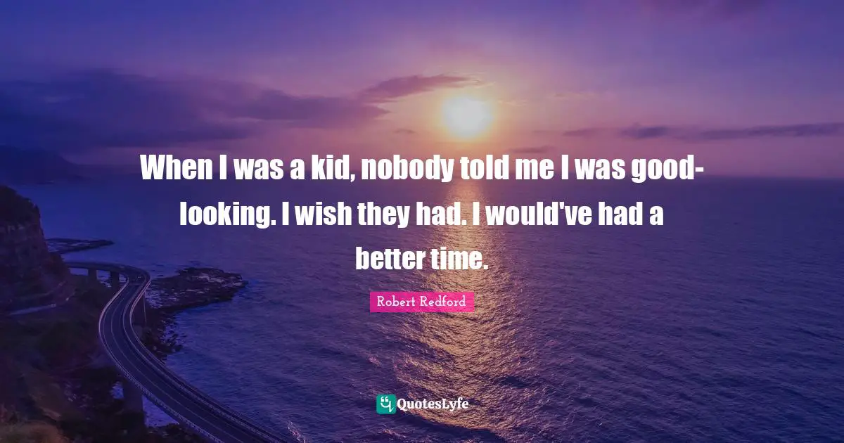 When I was a kid, nobody told me I was good-looking. I wish they had. I would've had a better time.
