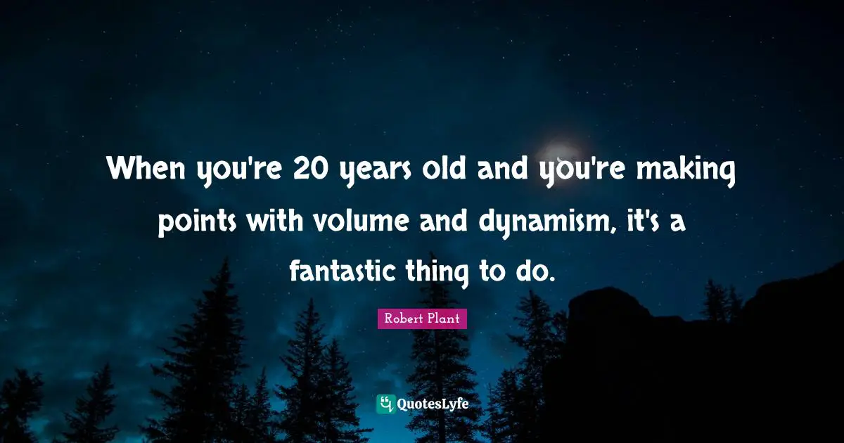 When you're 20 years old and you're making points with volume and dynamism, it's a fantastic thing to do.