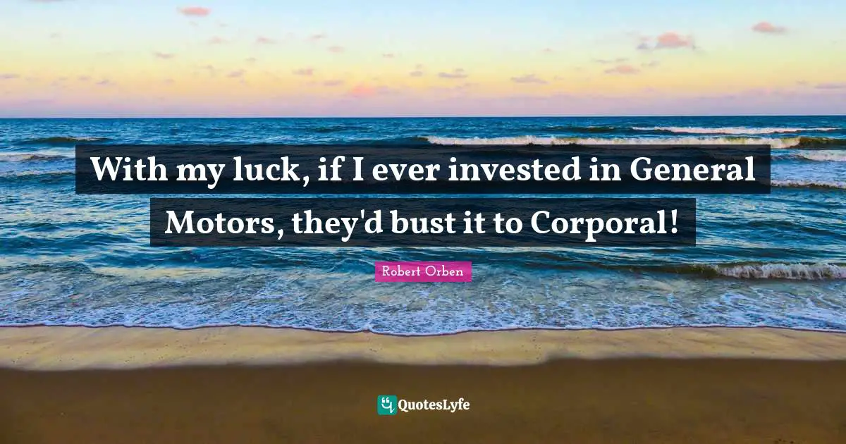 With my luck, if I ever invested in General Motors, they'd bust it to Corporal!