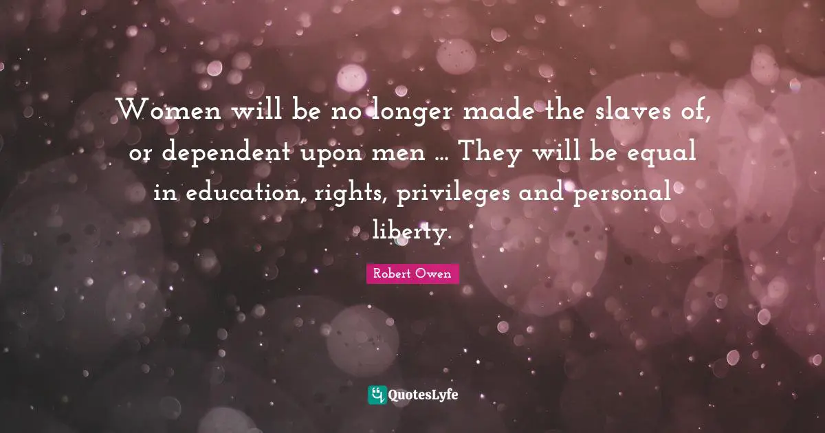 Rights Quotes: "Women will be no longer made the slaves of, or dependent upon men ... They will be equal in education, rights, privileges and personal liberty."