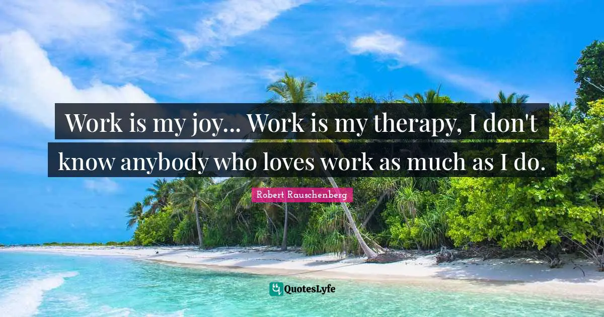 Work is my joy... Work is my therapy, I don't know anybody who loves work as much as I do.
