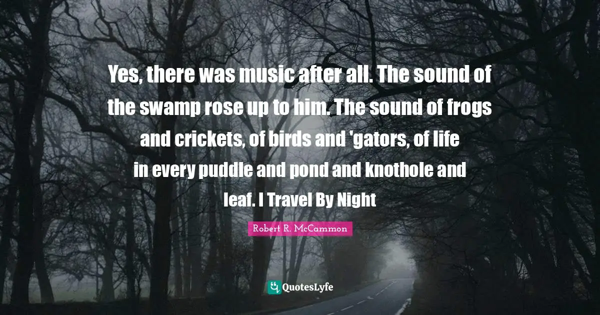 Yes, there was music after all. The sound of the swamp rose up to him. The sound of frogs and crickets, of birds and 'gators, of life in every puddle and pond and knothole and leaf. I Travel By Night
