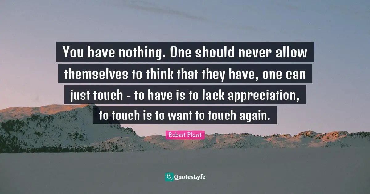 You have nothing. One should never allow themselves to think that they have, one can just touch - to have is to lack appreciation, to touch is to want to touch again.