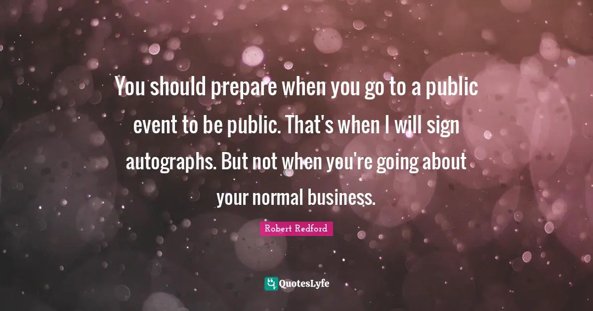 Robert Redford Quotes: "You should prepare when you go to a public event to be public. That's when I will sign autographs. But not when you're going about your normal business."