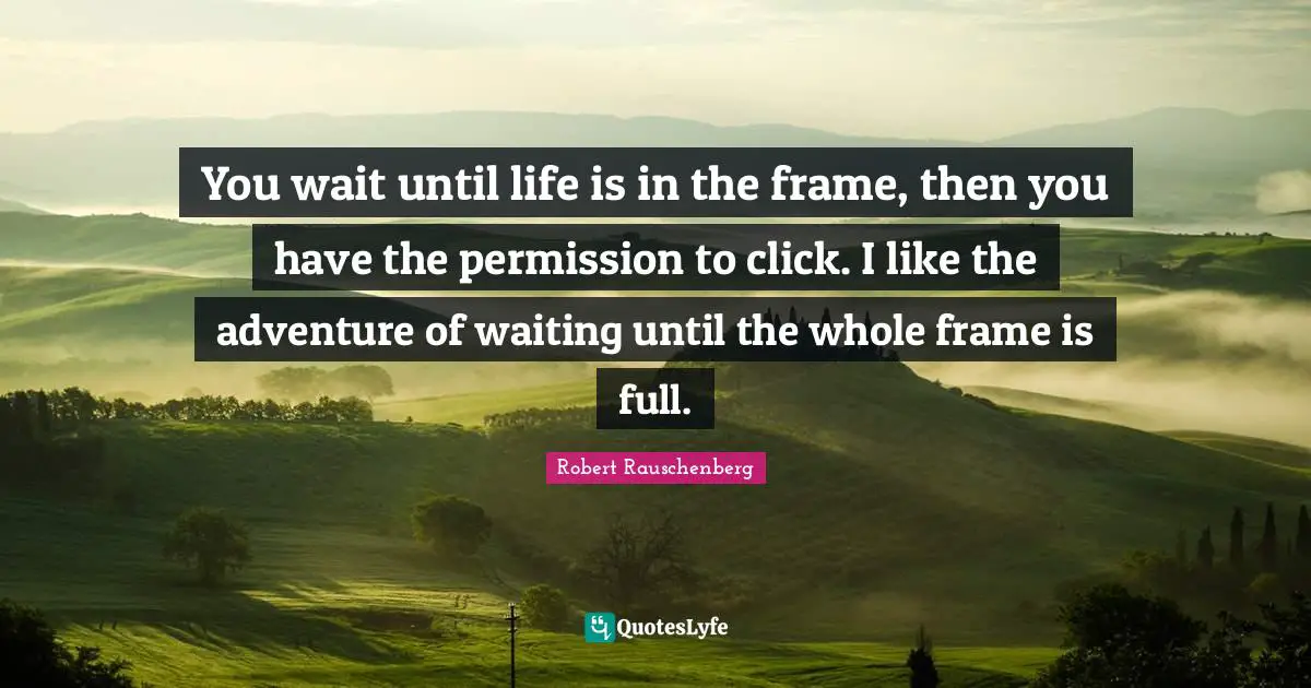 You wait until life is in the frame, then you have the permission to click. I like the adventure of waiting until the whole frame is full.