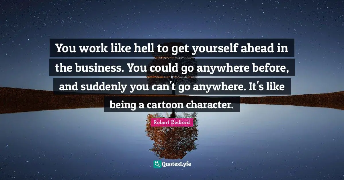 You work like hell to get yourself ahead in the business. You could go anywhere before, and suddenly you can't go anywhere. It's like being a cartoon character.