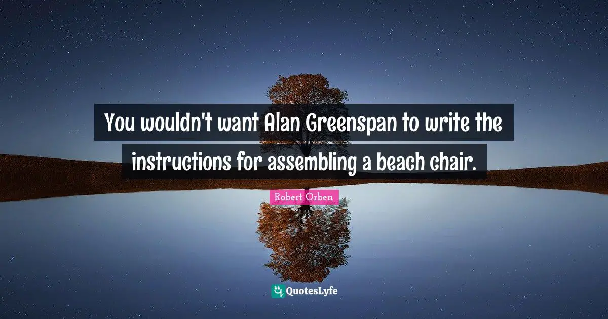You wouldn't want Alan Greenspan to write the instructions for assembling a beach chair.