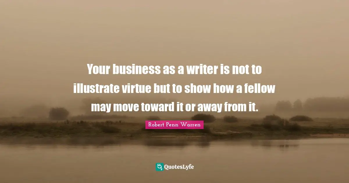 Your business as a writer is not to illustrate virtue but to show how a fellow may move toward it or away from it.