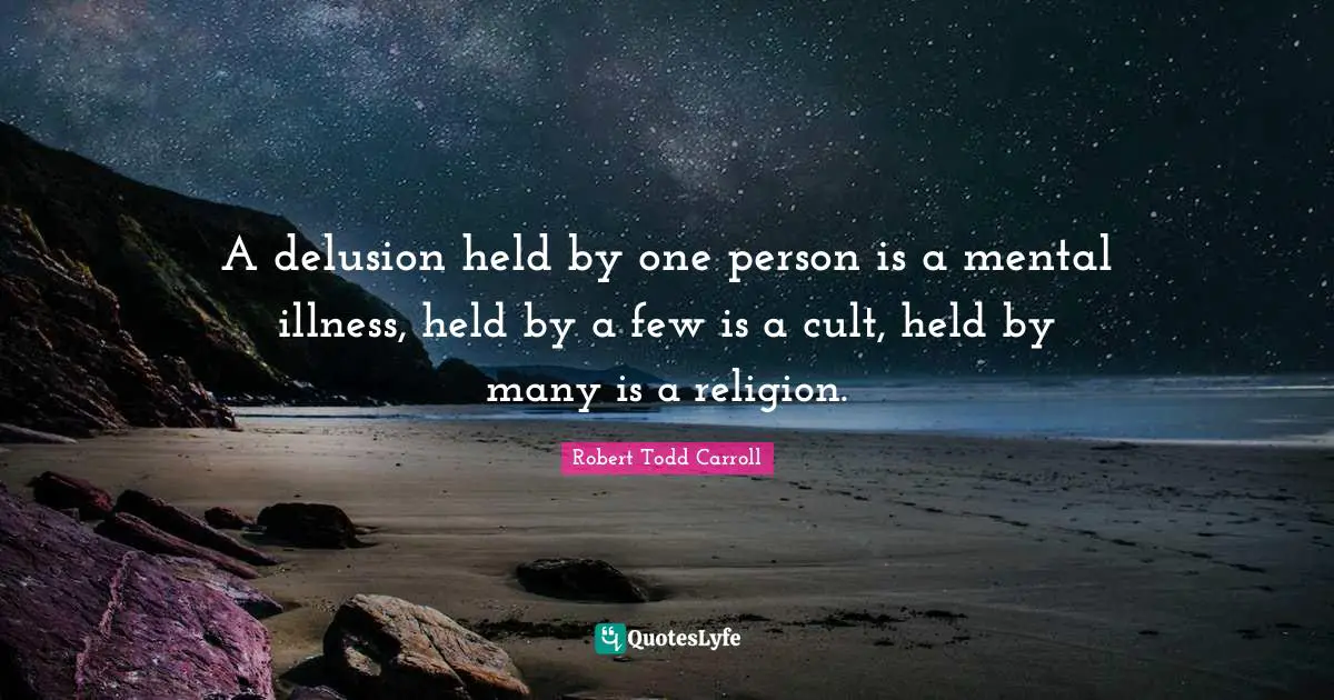 A delusion held by one person is a mental illness, held by a few is a cult, held by many is a religion.