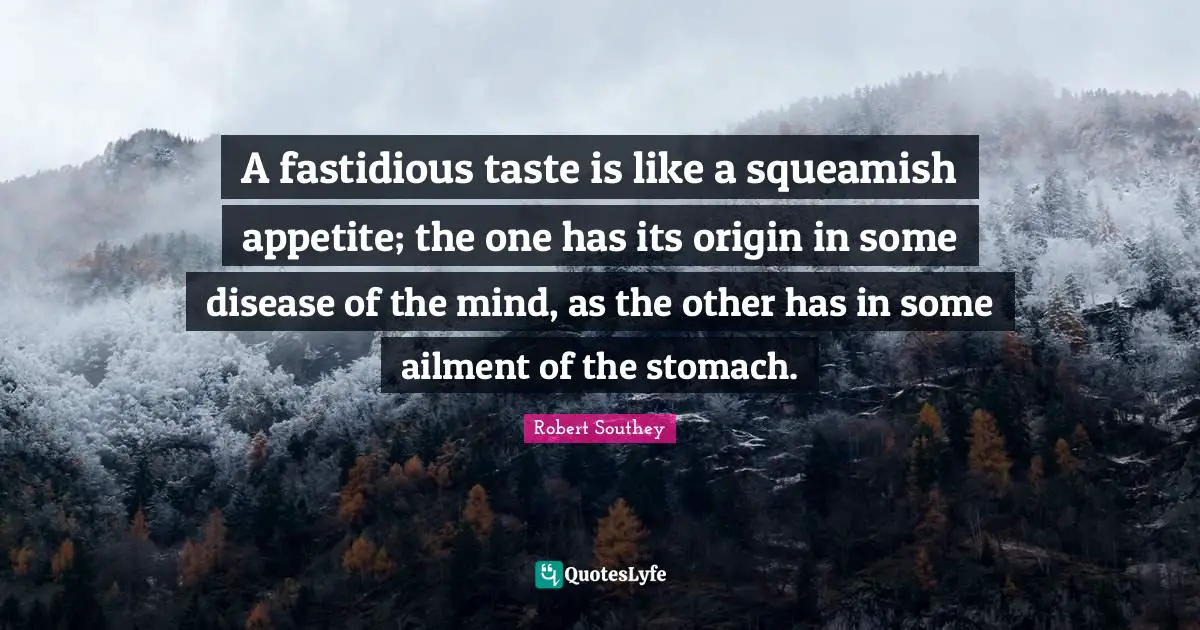 Robert Southey Quotes: "A fastidious taste is like a squeamish appetite; the one has its origin in some disease of the mind, as the other has in some ailment of the stomach."