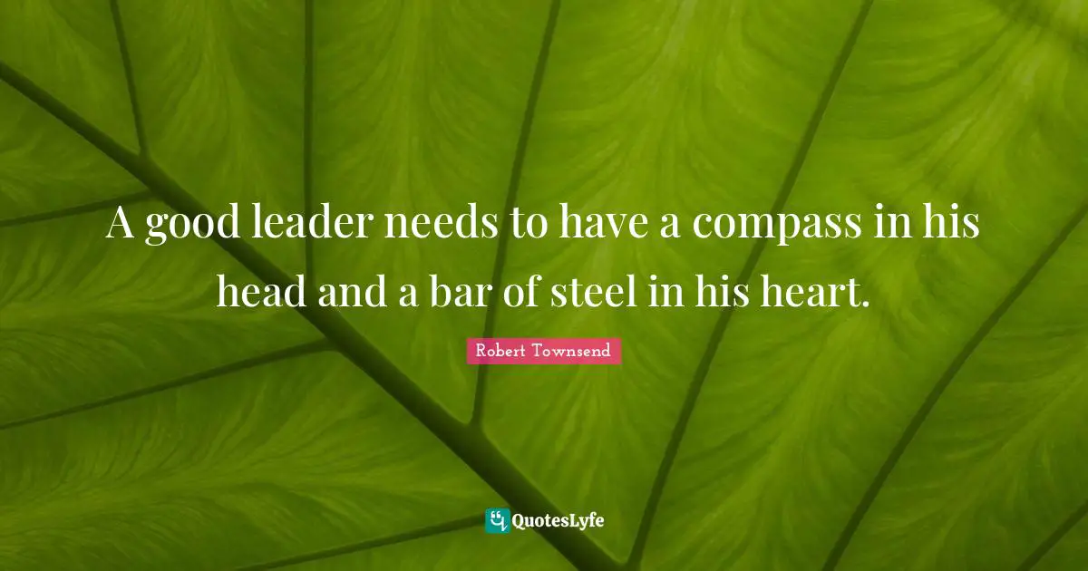 A good leader needs to have a compass in his head and a bar of steel in his heart.