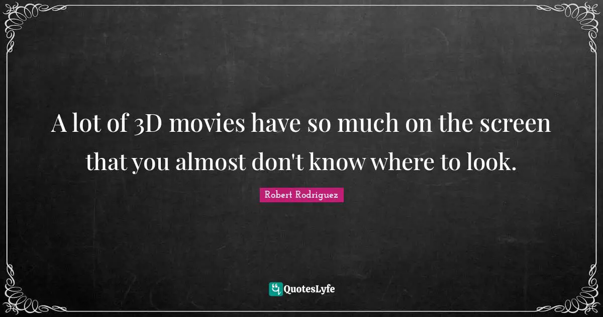 A lot of 3D movies have so much on the screen that you almost don't know where to look.