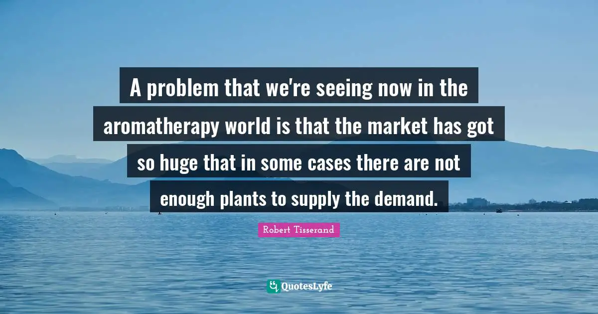 A problem that we're seeing now in the aromatherapy world is that the market has got so huge that in some cases there are not enough plants to supply the demand.