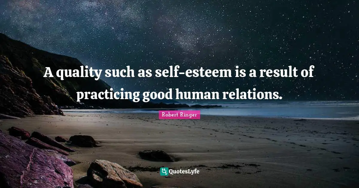 A quality such as self-esteem is a result of practicing good human relations.