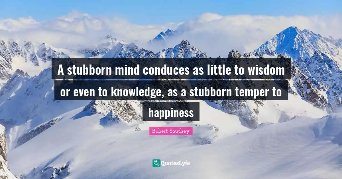Robert Southey Quotes: "A stubborn mind conduces as little to wisdom or even to knowledge, as a stubborn temper to happiness"