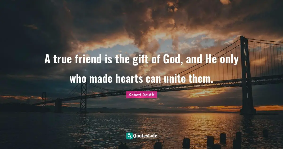 A true friend is the gift of God, and He only who made hearts can unite them.