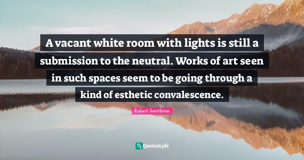 Robert Smithson Quotes: "A vacant white room with lights is still a submission to the neutral. Works of art seen in such spaces seem to be going through a kind of esthetic convalescence."